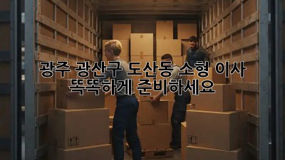 광주 광산구 도산동 소형 이사, 똑똑하게 준비하세요!