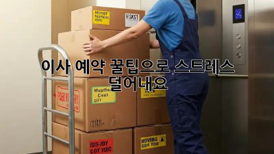 이사 예약, 꿀팁으로 스트레스 덜어내요!