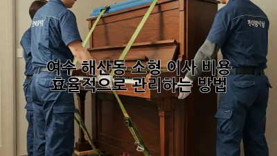 여수 해산동 소형 이사, 비용 효율적으로 관리하는 방법!